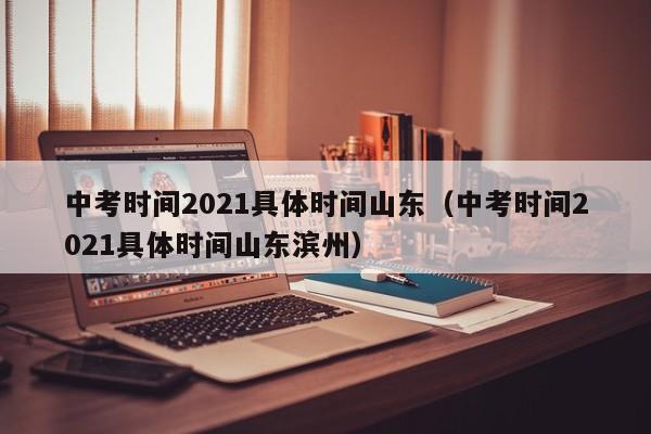 中考时间2021具体时间山东（中考时间2021具体时间山东滨州）