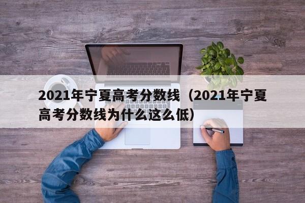 2021年宁夏高考分数线（2021年宁夏高考分数线为什么这么低）
